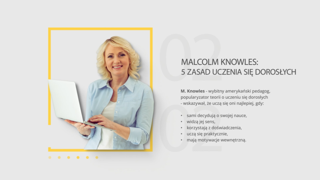 Kadr z filmu, z lewej strony żółta ramka zawierająca fotografię blond kobiety w jasnoniebieskiej koszuli trzymającej otwartego laptopa. Po prawej stronie nagłówek „MALCOLM KNOWLES: 5 ZASAD UCZENIA SIĘ DOROSŁYCH” oraz akapit z punktowaną listą zasad na jasnoszarym tle: 
•	sami decydują o swojej nauce,
•	widzą jej sens,
•	korzystają z doświadczenia,
•	uczą się praktycznie,
•	mają motywacje wewnętrzną.
